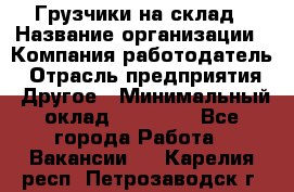 Грузчики на склад › Название организации ­ Компания-работодатель › Отрасль предприятия ­ Другое › Минимальный оклад ­ 25 000 - Все города Работа » Вакансии   . Карелия респ.,Петрозаводск г.